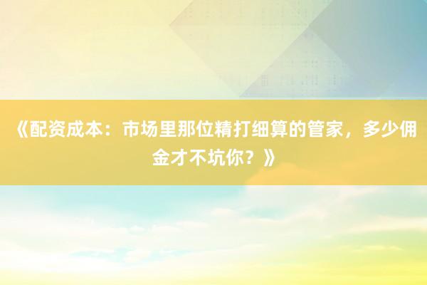 《配资成本：市场里那位精打细算的管家，多少佣金才不坑你？》