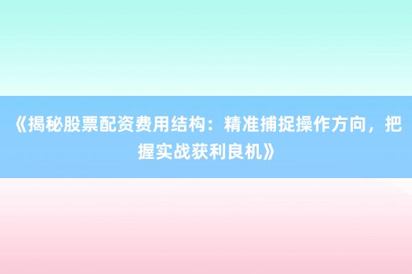 《揭秘股票配资费用结构：精准捕捉操作方向，把握实战获利良机》
