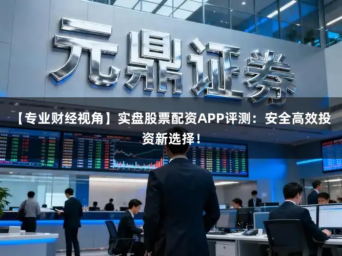 【专业财经视角】实盘股票配资APP评测：安全高效投资新选择！