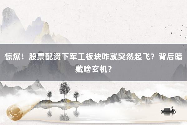 惊爆！股票配资下军工板块咋就突然起飞？背后暗藏啥玄机？