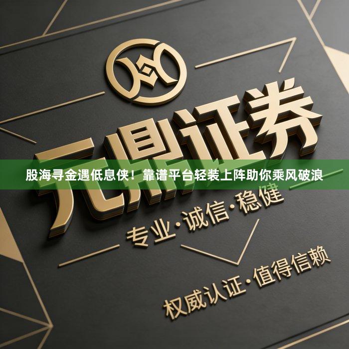 股海寻金遇低息侠！靠谱平台轻装上阵助你乘风破浪