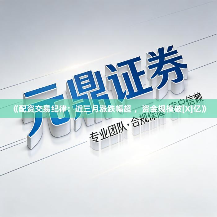 《配资交易纪律：近三月涨跌幅超 ，资金规模破[X]亿》
