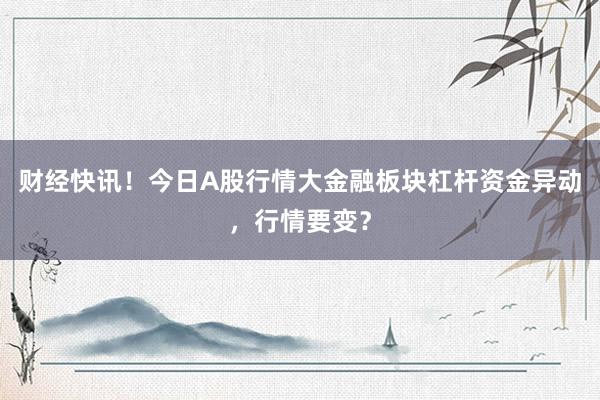 财经快讯！今日A股行情大金融板块杠杆资金异动，行情要变？