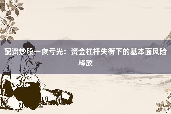 配资炒股一夜亏光：资金杠杆失衡下的基本面风险释放