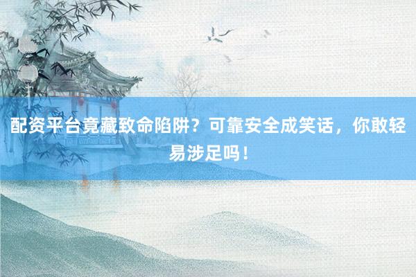 配资平台竟藏致命陷阱？可靠安全成笑话，你敢轻易涉足吗！