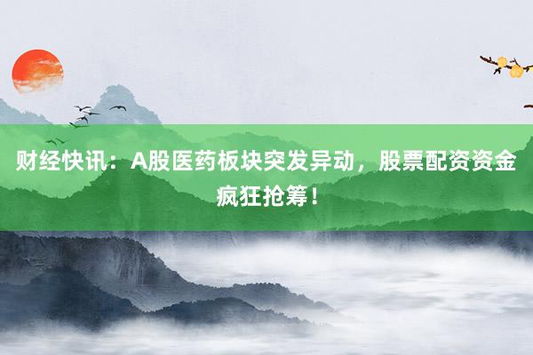 财经快讯：A股医药板块突发异动，股票配资资金疯狂抢筹！