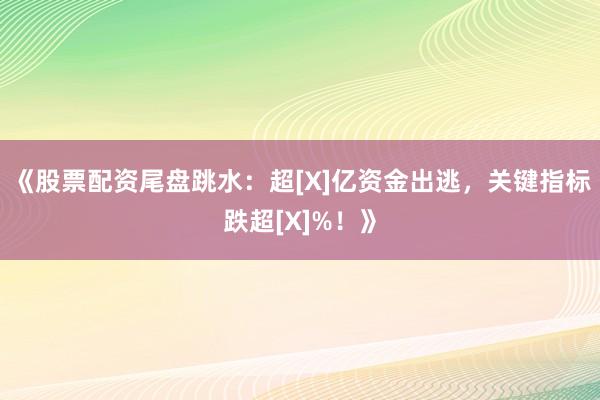 《股票配资尾盘跳水：超[X]亿资金出逃，关键指标跌超[X]%！》
