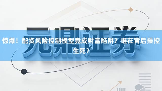 惊爆！配资风险控制模型竟成财富陷阱？谁在背后操控生死？