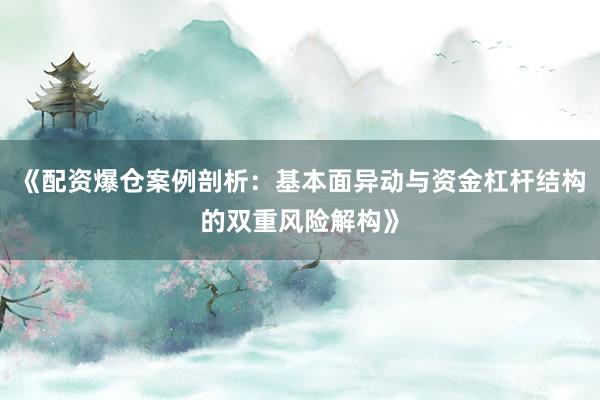 《配资爆仓案例剖析：基本面异动与资金杠杆结构的双重风险解构》