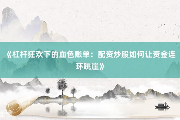 《杠杆狂欢下的血色账单：配资炒股如何让资金连环跳崖》