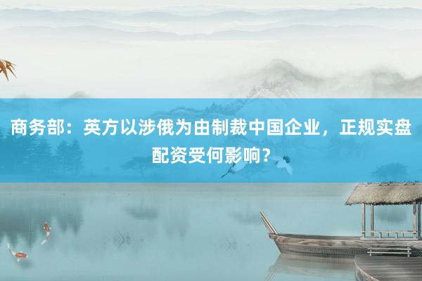 商务部：英方以涉俄为由制裁中国企业，正规实盘配资受何影响？