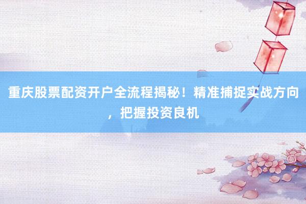重庆股票配资开户全流程揭秘！精准捕捉实战方向，把握投资良机
