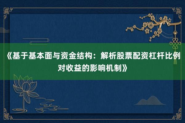《基于基本面与资金结构：解析股票配资杠杆比例对收益的影响机制》