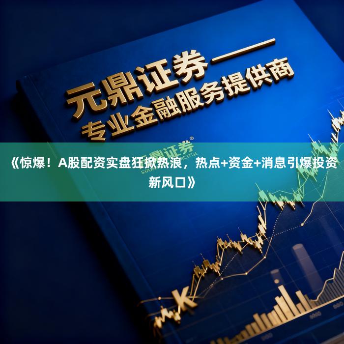 《惊爆！A股配资实盘狂掀热浪，热点+资金+消息引爆投资新风口》