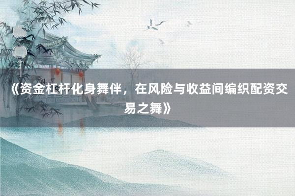 《资金杠杆化身舞伴，在风险与收益间编织配资交易之舞》