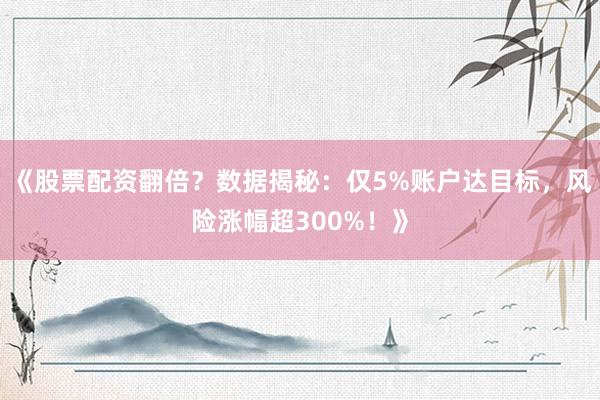 《股票配资翻倍？数据揭秘：仅5%账户达目标，风险涨幅超300%！》