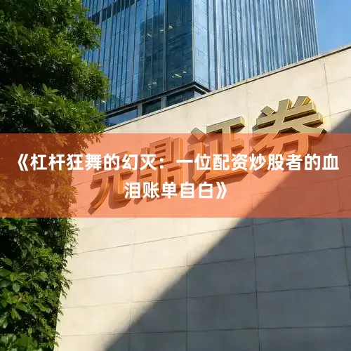 《杠杆狂舞的幻灭：一位配资炒股者的血泪账单自白》