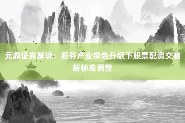 元鼎证券解读：服务产业绿色升级下股票配资交割新标准调整