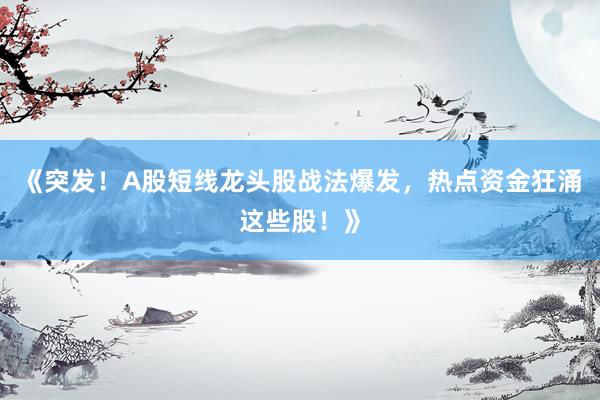 《突发！A股短线龙头股战法爆发，热点资金狂涌这些股！》