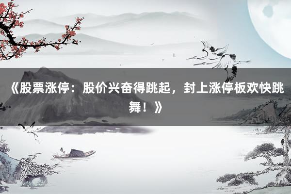 《股票涨停：股价兴奋得跳起，封上涨停板欢快跳舞！》