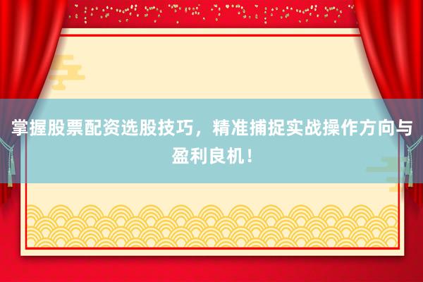 掌握股票配资选股技巧，精准捕捉实战操作方向与盈利良机！