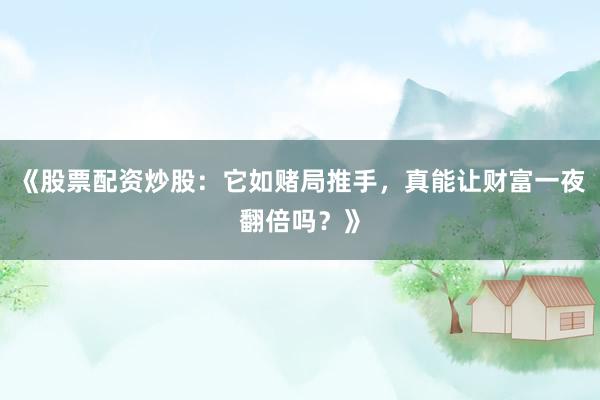 《股票配资炒股：它如赌局推手，真能让财富一夜翻倍吗？》