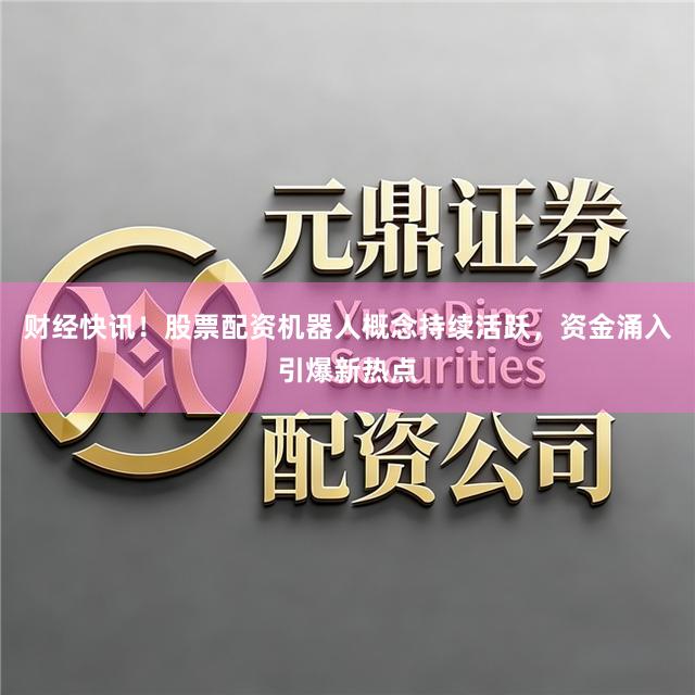 财经快讯！股票配资机器人概念持续活跃，资金涌入引爆新热点