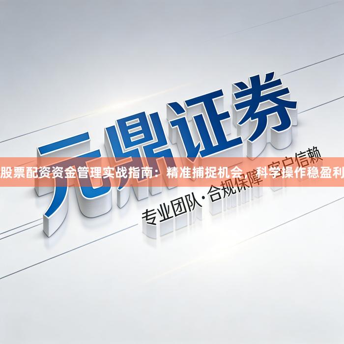 股票配资资金管理实战指南：精准捕捉机会，科学操作稳盈利