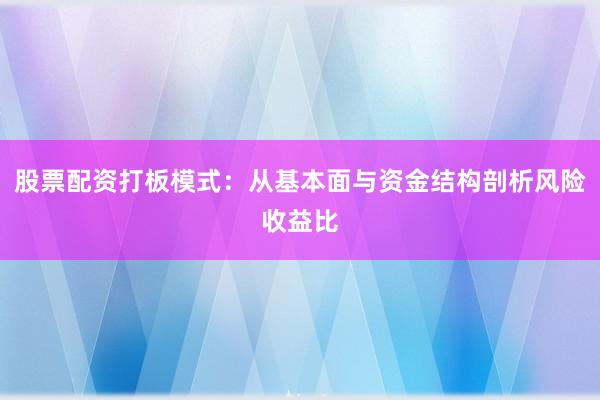 股票配资打板模式：从基本面与资金结构剖析风险收益比