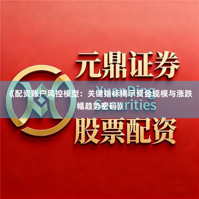 《配资账户风控模型：关键指标揭示资金规模与涨跌幅趋势密码》