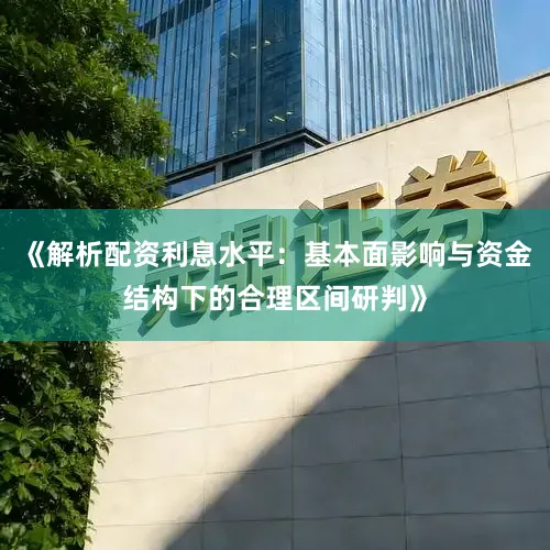 《解析配资利息水平：基本面影响与资金结构下的合理区间研判》