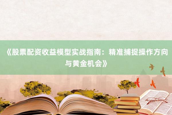 《股票配资收益模型实战指南：精准捕捉操作方向与黄金机会》