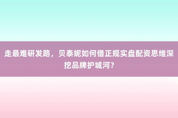 走最难研发路，贝泰妮如何借正规实盘配资思维深挖品牌护城河？