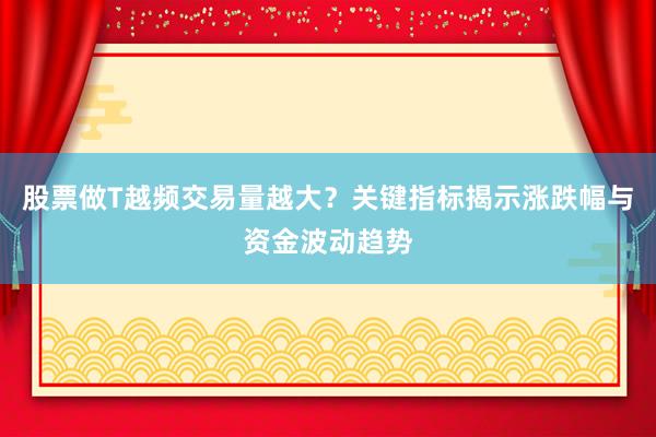 股票做T越频交易量越大？关键指标揭示涨跌幅与资金波动趋势
