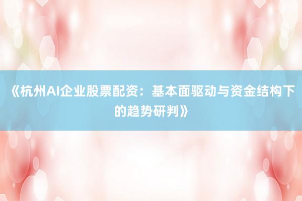《杭州AI企业股票配资：基本面驱动与资金结构下的趋势研判》