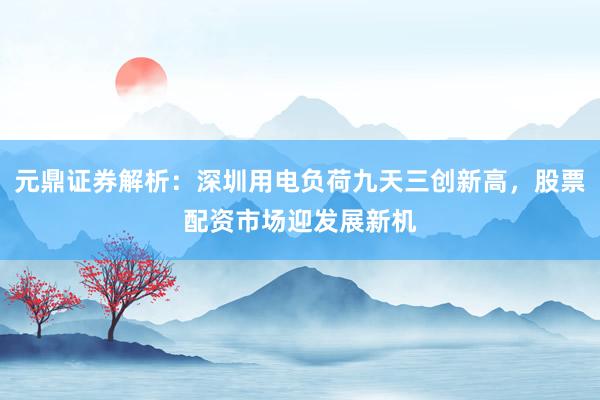 元鼎证券解析：深圳用电负荷九天三创新高，股票配资市场迎发展新机