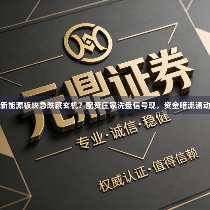 新能源板块急跌藏玄机？配资庄家洗盘信号现，资金暗流涌动
