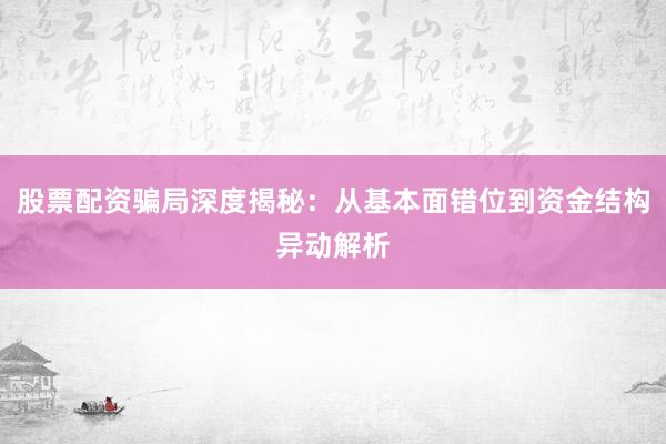 股票配资骗局深度揭秘：从基本面错位到资金结构异动解析