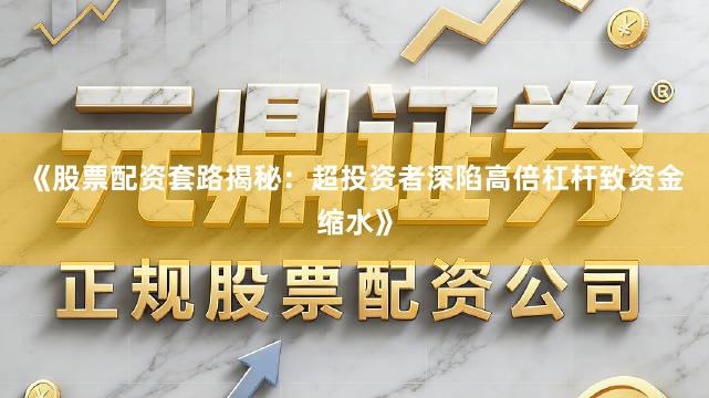 《股票配资套路揭秘：超投资者深陷高倍杠杆致资金缩水》