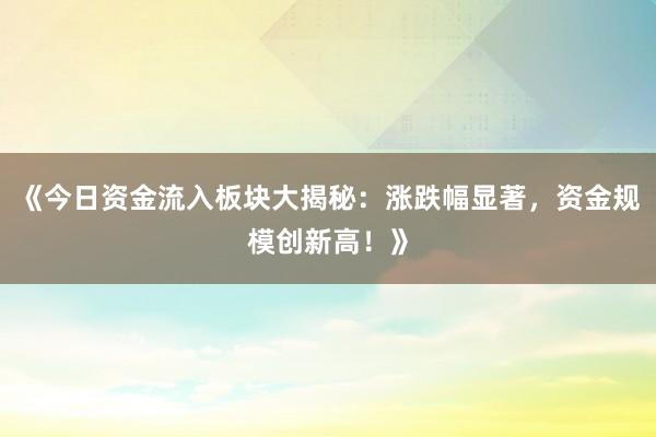 《今日资金流入板块大揭秘：涨跌幅显著，资金规模创新高！》