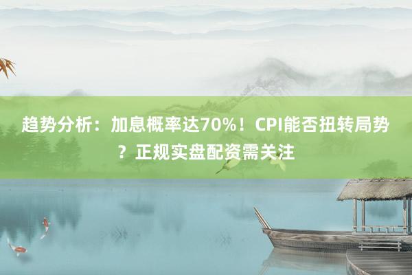 趋势分析：加息概率达70%！CPI能否扭转局势？正规实盘配资需关注