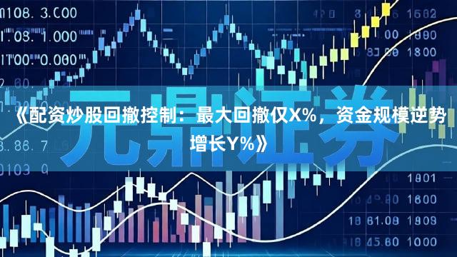 《配资炒股回撤控制：最大回撤仅X%，资金规模逆势增长Y%》