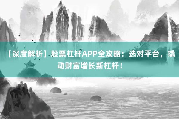 【深度解析】股票杠杆APP全攻略：选对平台，撬动财富增长新杠杆！