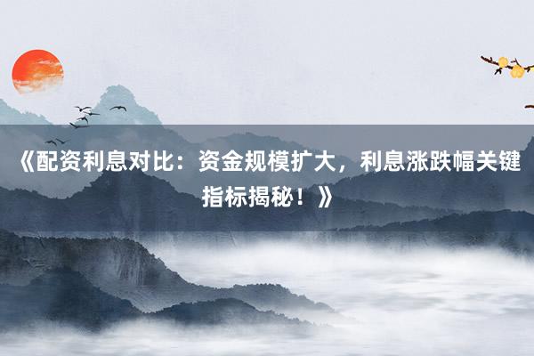 《配资利息对比：资金规模扩大，利息涨跌幅关键指标揭秘！》