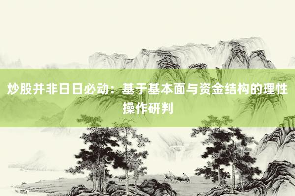 炒股并非日日必动：基于基本面与资金结构的理性操作研判