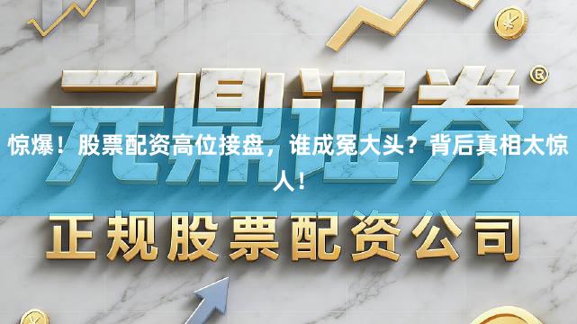 惊爆！股票配资高位接盘，谁成冤大头？背后真相太惊人！
