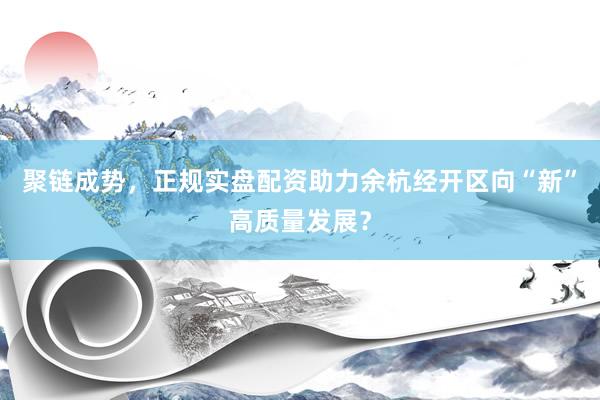 聚链成势，正规实盘配资助力余杭经开区向“新”高质量发展？