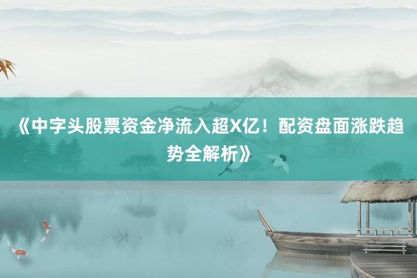 《中字头股票资金净流入超X亿！配资盘面涨跌趋势全解析》