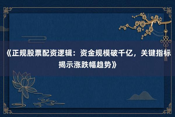 《正规股票配资逻辑：资金规模破千亿，关键指标揭示涨跌幅趋势》