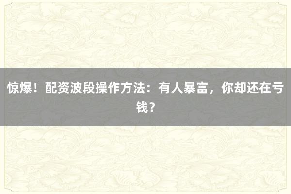 惊爆！配资波段操作方法：有人暴富，你却还在亏钱？